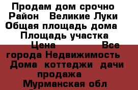 Продам дом срочно › Район ­ Великие Луки › Общая площадь дома ­ 48 › Площадь участка ­ 1 700 › Цена ­ 150 000 - Все города Недвижимость » Дома, коттеджи, дачи продажа   . Мурманская обл.,Снежногорск г.